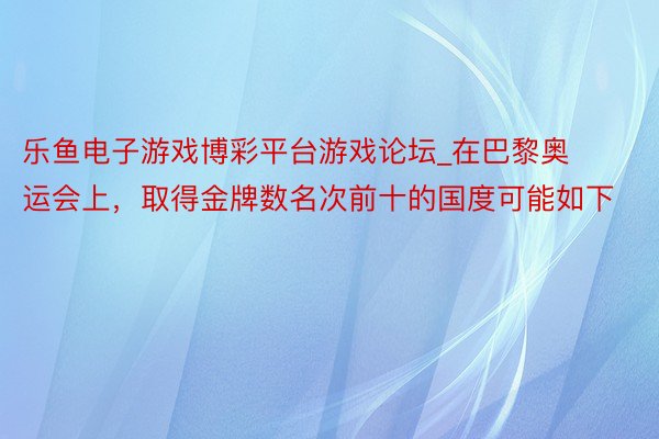 乐鱼电子游戏博彩平台游戏论坛_在巴黎奥运会上，取得金牌数名次前十的国度可能如下