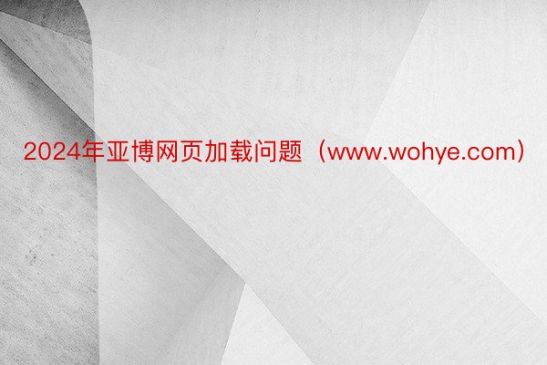 2024年亚博网页加载问题（www.wohye.com）