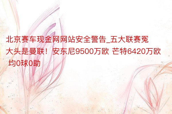 北京赛车现金网网站安全警告_五大联赛冤大头是曼联！安东尼9500万欧 芒特6420万欧 均0球0助