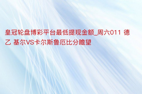 皇冠轮盘博彩平台最低提现金额_周六011 德乙 基尔VS卡尔斯鲁厄比分瞻望