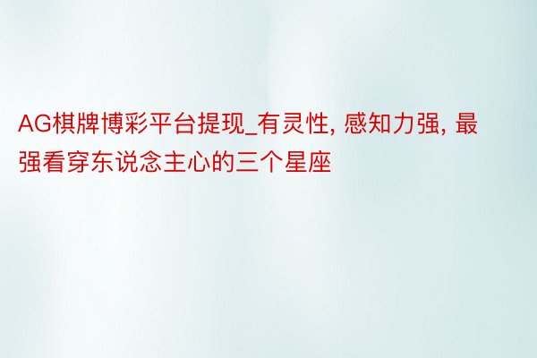 AG棋牌博彩平台提现_有灵性, 感知力强, 最强看穿东说念主心的三个星座