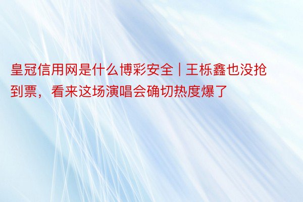 皇冠信用网是什么博彩安全 | 王栎鑫也没抢到票，看来这场演唱会确切热度爆了