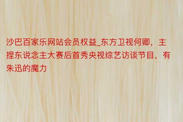 沙巴百家乐网站会员权益_东方卫视何卿，主捏东说念主大赛后首秀央视综艺访谈节目，有朱迅的魔力