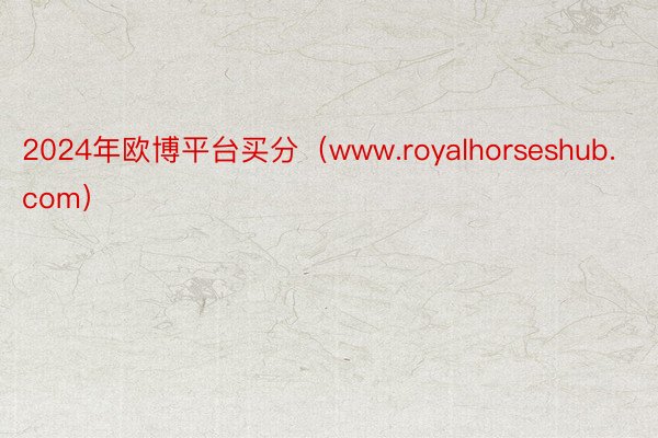 2024年欧博平台买分（www.royalhorseshub.com）