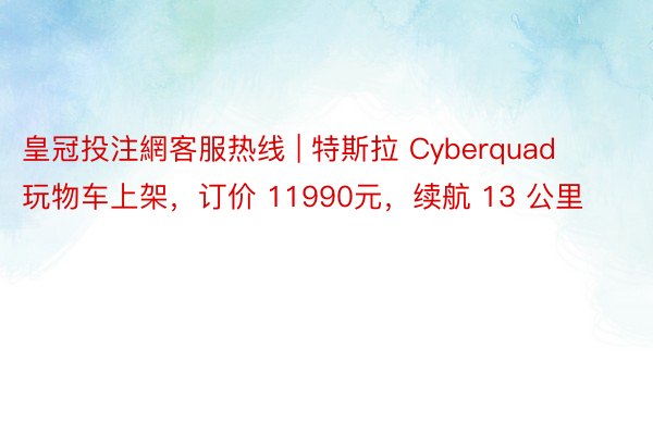 皇冠投注網客服热线 | 特斯拉 Cyberquad 玩物车上架，订价 11990元，续航 13 公里