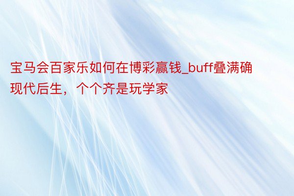 宝马会百家乐如何在博彩赢钱_buff叠满确现代后生，个个齐是玩学家