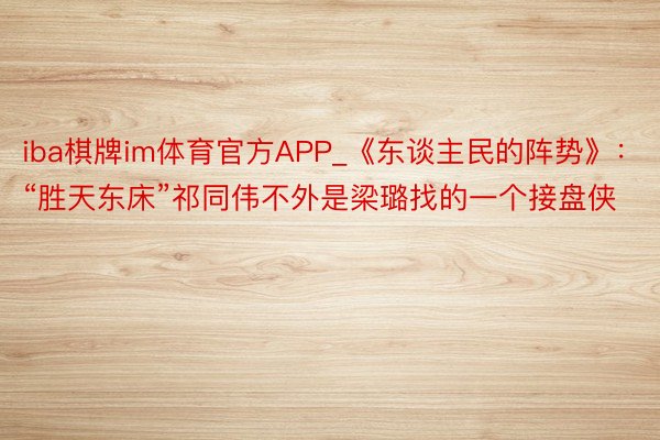 iba棋牌im体育官方APP_《东谈主民的阵势》：“胜天东床”祁同伟不外是梁璐找的一个接盘侠