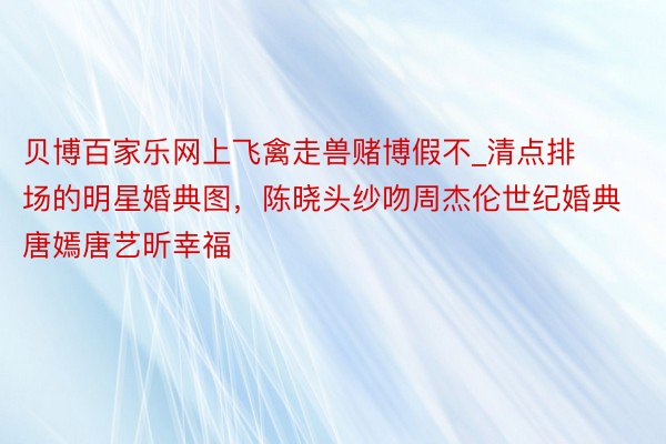 贝博百家乐网上飞禽走兽赌博假不_清点排场的明星婚典图，陈晓头纱吻周杰伦世纪婚典唐嫣唐艺昕幸福