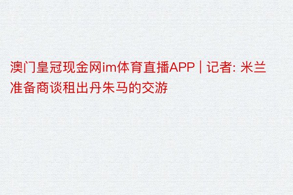 澳门皇冠现金网im体育直播APP | 记者: 米兰准备商谈租出丹朱马的交游