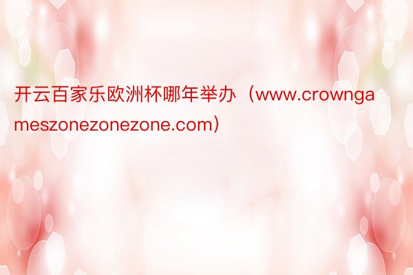 开云百家乐欧洲杯哪年举办（www.crowngameszonezonezone.com）