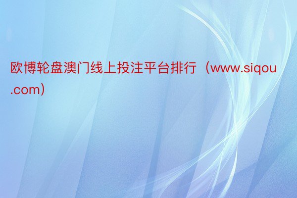 欧博轮盘澳门线上投注平台排行（www.siqou.com）