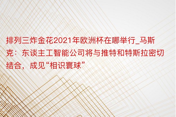 排列三炸金花2021年欧洲杯在哪举行_马斯克：东谈主工智能公司将与推特和特斯拉密切结合，成见“相识寰球”