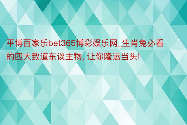 平博百家乐bet365博彩娱乐网_生肖兔必看的四大致道东谈主物, 让你隆运当头!