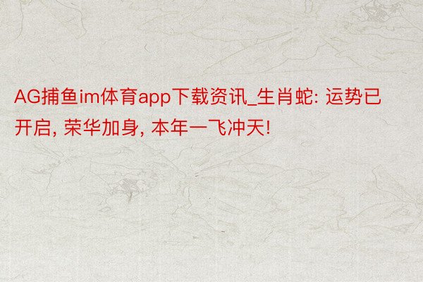 AG捕鱼im体育app下载资讯_生肖蛇: 运势已开启， 荣华加身， 本年一飞冲天!