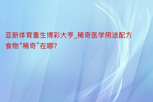 亚新体育重生博彩大亨_稀奇医学用途配方食物“稀奇”在哪？