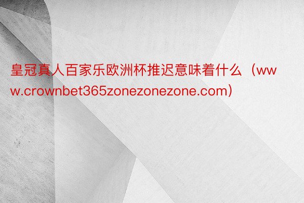 皇冠真人百家乐欧洲杯推迟意味着什么（www.crownbet365zonezonezone.com）