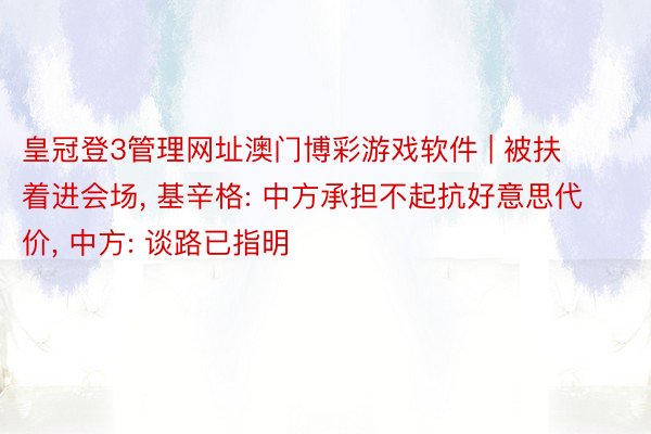 皇冠登3管理网址澳门博彩游戏软件 | 被扶着进会场, 基辛格: 中方承担不起抗好意思代价, 中方: 谈路已指明