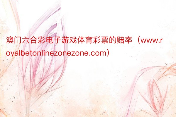 澳门六合彩电子游戏体育彩票的赔率（www.royalbetonlinezonezone.com）