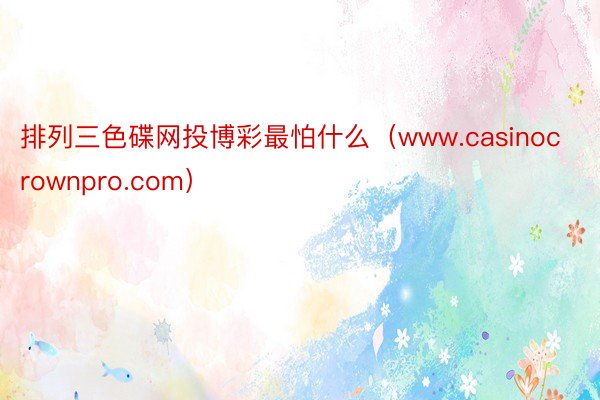 排列三色碟网投博彩最怕什么（www.casinocrownpro.com）