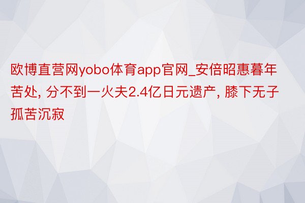 欧博直营网yobo体育app官网_安倍昭惠暮年苦处, 分不到一火夫2.4亿日元遗产, 膝下无子孤苦沉寂