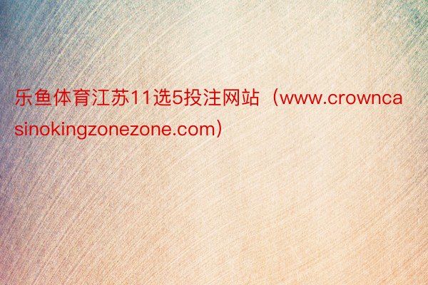 乐鱼体育江苏11选5投注网站（www.crowncasinokingzonezone.com）