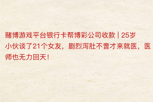 赌博游戏平台银行卡帮博彩公司收款 | 25岁小伙谈了21个女友，剧烈泻肚不啻才来就医，医师也无力回天！