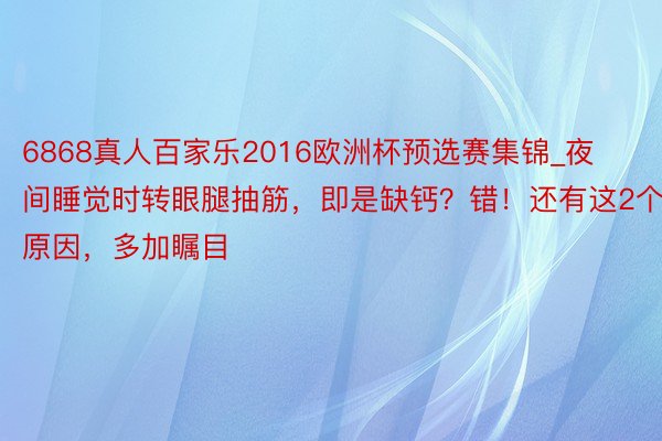 6868真人百家乐2016欧洲杯预选赛集锦_夜间睡觉时转眼腿抽筋，即是缺钙？错！还有这2个原因，多加瞩目