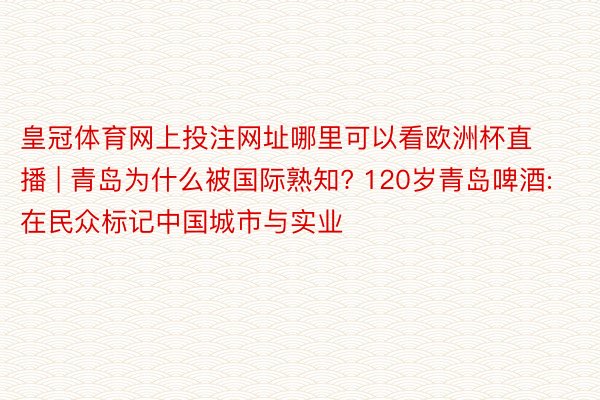 皇冠体育网上投注网址哪里可以看欧洲杯直播 | 青岛为什么被国际熟知? 120岁青岛啤酒:在民众标记中国城市与实业