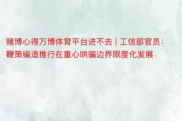 赌博心得万博体育平台进不去 | 工信部官员：鞭策编造推行在重心哄骗边界限度化发展