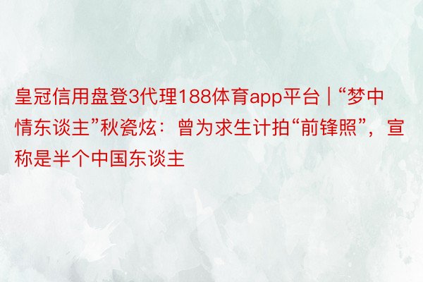 皇冠信用盘登3代理188体育app平台 | “梦中情东谈主”秋瓷炫：曾为求生计拍“前锋照”，宣称是半个中国东谈主