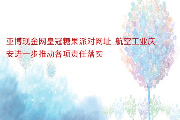 亚博现金网皇冠糖果派对网址_航空工业庆安进一步推动各项责任落实