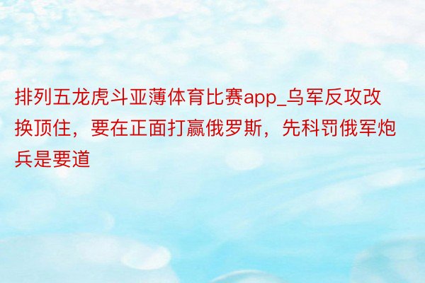 排列五龙虎斗亚薄体育比赛app_乌军反攻改换顶住，要在正面打赢俄罗斯，先科罚俄军炮兵是要道