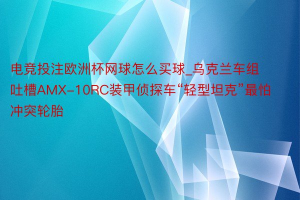 电竞投注欧洲杯网球怎么买球_乌克兰车组吐槽AMX-10RC装甲侦探车“轻型坦克”最怕冲突轮胎