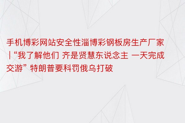 手机博彩网站安全性淄博彩钢板房生产厂家 | “我了解他们 齐是贤慧东说念主 一天完成交游” 特朗普要科罚俄乌打破