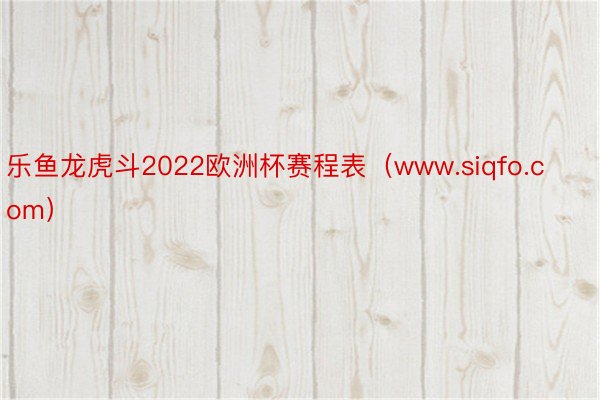 乐鱼龙虎斗2022欧洲杯赛程表（www.siqfo.com）