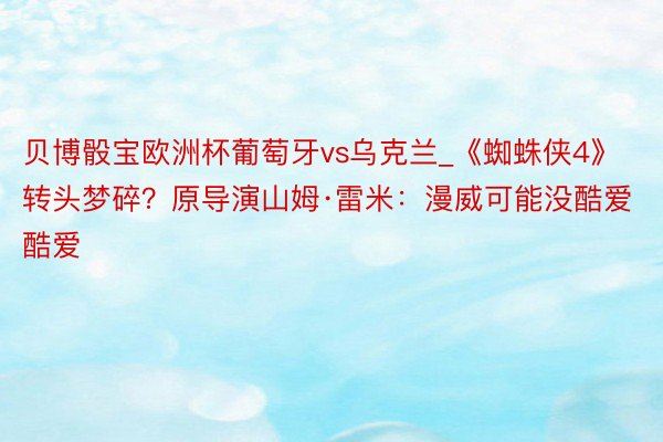 贝博骰宝欧洲杯葡萄牙vs乌克兰_《蜘蛛侠4》转头梦碎？原导演山姆·雷米：漫威可能没酷爱酷爱