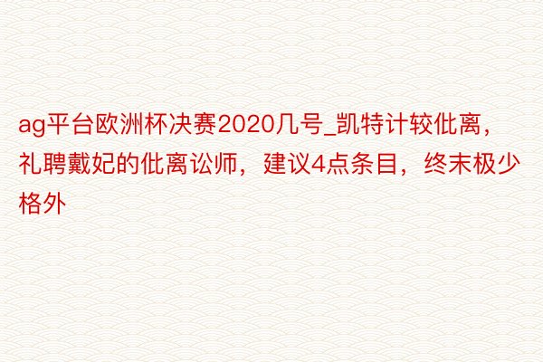 ag平台欧洲杯决赛2020几号_凯特计较仳离，礼聘戴妃的仳离讼师，建议4点条目，终末极少格外