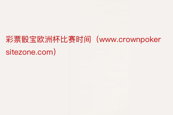 彩票骰宝欧洲杯比赛时间（www.crownpokersitezone.com）