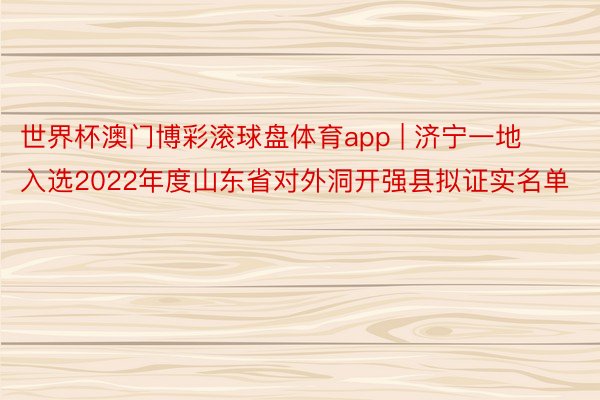 世界杯澳门博彩滚球盘体育app | 济宁一地入选2022年度山东省对外洞开强县拟证实名单