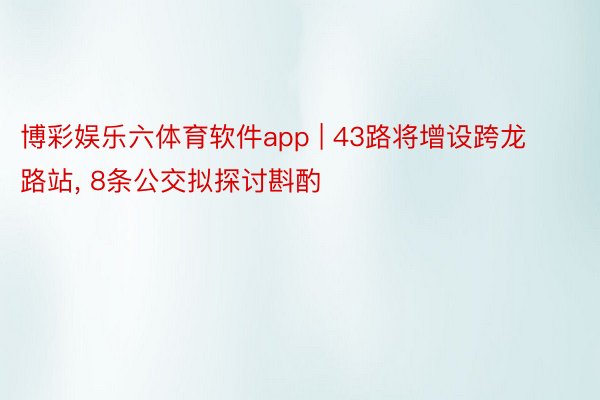 博彩娱乐六体育软件app | 43路将增设跨龙路站， 8条公交拟探讨斟酌