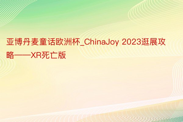 亚博丹麦童话欧洲杯_ChinaJoy 2023逛展攻略——XR死亡版