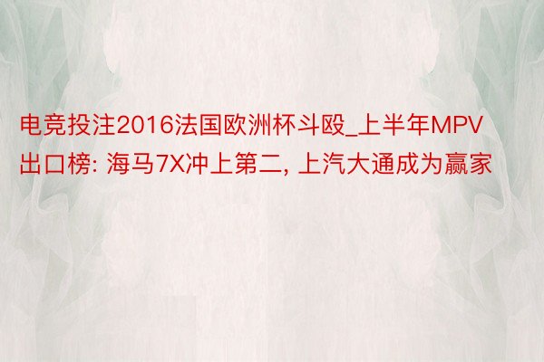 电竞投注2016法国欧洲杯斗殴_上半年MPV出口榜: 海马7X冲上第二, 上汽大通成为赢家