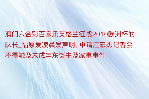 澳门六合彩百家乐英格兰征战2010欧洲杯的队长_福原爱凌晨发声明, 申请江宏杰记者会不得触及未成年东谈主及家事事件