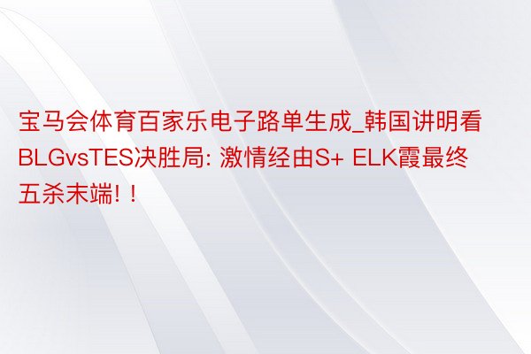 宝马会体育百家乐电子路单生成_韩国讲明看BLGvsTES决胜局: 激情经由S+ ELK霞最终五杀末端! !