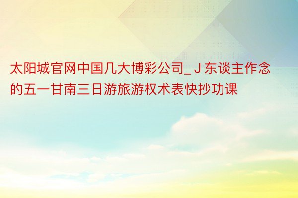 太阳城官网中国几大博彩公司_Ｊ东谈主作念的五一甘南三日游旅游权术表快抄功课