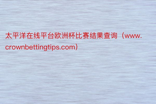 太平洋在线平台欧洲杯比赛结果查询（www.crownbettingtips.com）