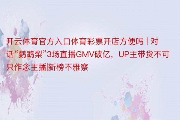 开云体育官方入口体育彩票开店方便吗 | 对话“鹦鹉梨”3场直播GMV破亿，UP主带货不可只作念主播|新榜不雅察