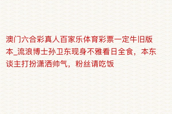 澳门六合彩真人百家乐体育彩票一定牛旧版本_流浪博士孙卫东现身不雅看日全食，本东谈主打扮潇洒帅气，粉丝请吃饭