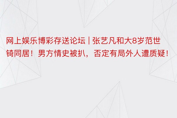 网上娱乐博彩存送论坛 | 张艺凡和大8岁范世锜同居！男方情史被扒，否定有局外人遭质疑！