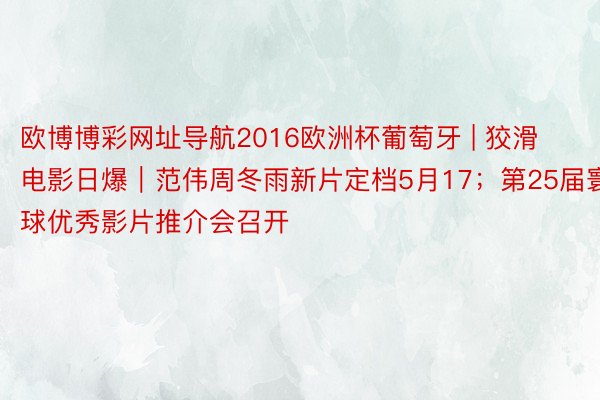 欧博博彩网址导航2016欧洲杯葡萄牙 | 狡滑电影日爆｜范伟周冬雨新片定档5月17；第25届寰球优秀影片推介会召开